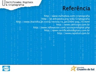 Referênciahttp://www.numaboa.com/criptografiahttp://pt.wikipedia.org/wiki/Criptografiahttp://www.marinha.pt/extra/revista/ra_jan2004/pag_10.htmlhttp://www.certisign.com.brhttp://www.infowester.com/assincertdigital.phphttp://www.certificadosdigitais.com.brhttp://www.rapidssl.com.br