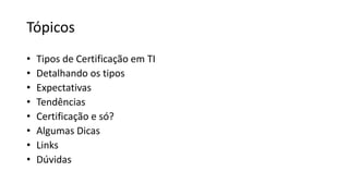 Tópicos
• Tipos de Certificação em TI
• Detalhando os tipos
• Expectativas
• Tendências
• Certificação e só?
• Algumas Dicas
• Links
• Dúvidas
 