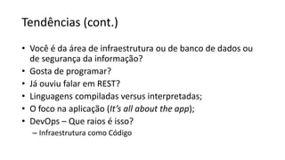 Tendências (cont.)
• Você é da área de infraestrutura ou de banco de dados ou
de segurança da informação?
• Gosta de programar?
• Já ouviu falar em REST?
• Linguagens compiladas versus interpretadas;
• O foco na aplicação (It’s all about the app);
• DevOps – Que raios é isso?
– Infraestrutura como Código
 