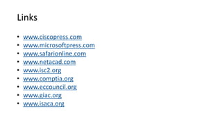 Links
• www.ciscopress.com
• www.microsoftpress.com
• www.safarionline.com
• www.netacad.com
• www.isc2.org
• www.comptia.org
• www.eccouncil.org
• www.giac.org
• www.isaca.org
 