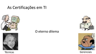 As Certificações em TI
O eterno dilema
Técnicas Gerenciais
 