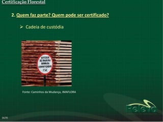 Certificação Florestal

        2. Quem faz parte? Quem pode ser certificado?

            Cadeia de custódia




             Fonte: Caminhos da Mudança, IMAFLORA




16/35
 