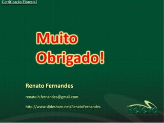 Certificação Florestal




                     Muito
                     Obrigado!
              Renato Fernandes
              renato.h.fernandes@gmail.com

              http://www.slideshare.net/RenatoFernandes
 