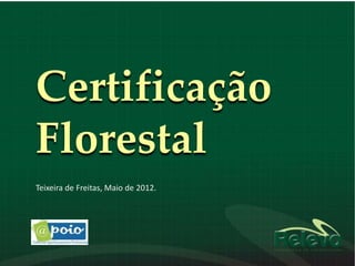 Certificação
Florestal
Teixeira de Freitas, Maio de 2012.
 