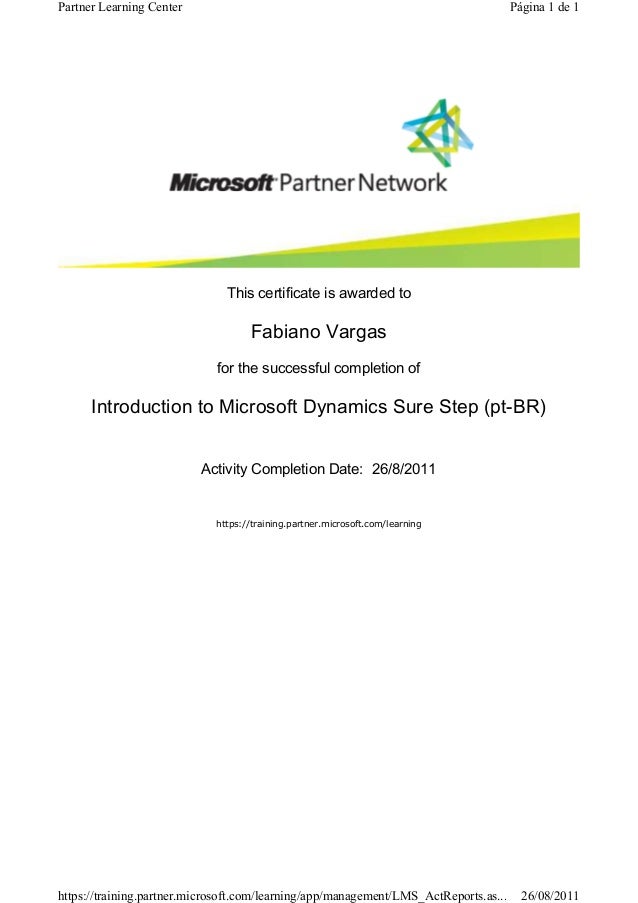 This certificate is awarded to
Fabiano Vargas
for the successful completion of
Introduction to Microsoft Dynamics Sure Step (pt-BR)
Activity Completion Date:  26/8/2011
https://training.partner.microsoft.com/learning
Página 1 de 1
Partner Learning Center
26/08/2011
https://training.partner.microsoft.com/learning/app/management/LMS_ActReports.as...
 
