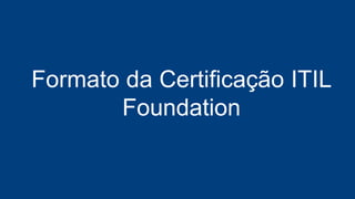 Centros Prometric
Online - Já disponível no Portal GSTI
Formato da Certificação ITIL
Foundation
É a Mesma Prova, Mesma Certificação
 