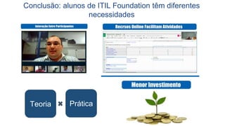 Tive Mais de 2 mil Alunos como instrutor e
professor: cerca de 1 mil presenciais e 1 mil
online (Provas de TI).
O Portal GSTI, em parceria com a PMG
treinou mais de 1.500 alunos em cursos online
(modelo de curso com aulas gravadas)
Entre 2008 e 2016
Em 2014, finalmente resolvi experimentar o
modelo de curso Virtual (em tempo real): 1ª
Turma de ITIL Virtual.
 