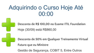 Você Pode Assistir Aulas de Turmas Futuras:
se você fizer um curso de ITIL Virtual comigo e
desejar fazer uma reciclagem, poderá participar das
próximas turmas, sem pagar nada a mais por isso.
Este Bônus está sendo oferecido exclusivamente
para as 10 primeiras turmas, depois não poderei
mais disponibilizá-lo. Portanto, aproveite!
 