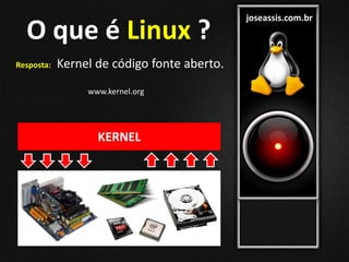 joseassis.com.br
O que é Linux ?
Resposta: Kernel de código fonte aberto.
KERNEL
www.kernel.org
 