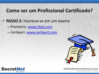 Como ser um Profissional Certificado?
• PASSO 5: Inscreva-se em um exame
  – Prometric: www.2test.com
  – Certiport: www.certiport.com




                                   Certificação Microsoft: O caminho para o sucesso!
                                                      Jorge Barata e Herleson Pontes
 