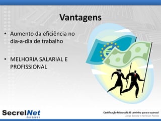 Vantagens
• Aumento da eficiência no
  dia-a-dia de trabalho

• MELHORIA SALARIAL E
  PROFISSIONAL




                                Certificação Microsoft: O caminho para o sucesso!
                                                   Jorge Barata e Herleson Pontes
 