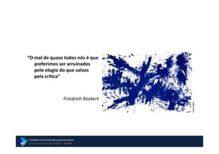 “O mal de quase todos nós é que
   preferimos ser arruinados
   pelo elogio do que salvos
   pela crítica”



                           Friedrich Rückert




                                               Yves Klein
Unidade Central de Recursos Humanos
Secretaria de Gestão Pública - GovSP
 