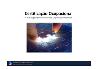Certificação Ocupacional
                      Certificação para Gerente de Organização Escolar




Unidade Central de Recursos Humanos
Secretaria de Gestão Pública - GovSP
 