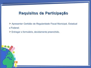  Apresentar Certidão de Regularidade Fiscal Municipal, Estadual
e Federal;
 Entregar o formulário, devidamente preenchido.
Requisitos da ParticipaçãoRequisitos da Participação
 