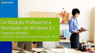 Certificação Profissional e
Novidades do Windows 8.1
Francisco Ferreira
Contribuidor de Audiência Técnica Microsoft - MTAC
 