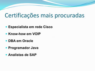 Certificações mais procuradasEspecialista em rede CiscoKnow-how em VOIPDBA em OracleProgramador JavaAnalistas de SAP