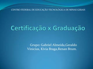 Certificação x Graduação CENTRO FEDERAL DE EDUCAÇÃO TECNOLÓGICA DE MINAS GERAIS Grupo: Gabriel Almeida,Geraldo Vinicius, Kívia Braga,Renan Brum. 