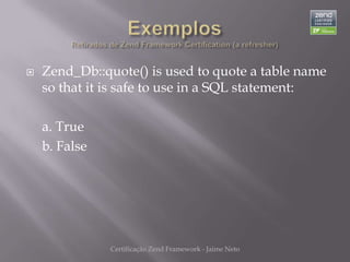    Zend_Db::quote() is used to quote a table name
    so that it is safe to use in a SQL statement:

    a. True
    b. False




               Certificação Zend Framework - Jaime Neto
 