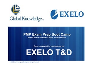 PMP Exam Prep Boot Camp
Based on the PMBOK® Guide, Fourth Edition
Curs prezentat in parteneriat cu
EXELO T&D
© 2009 EXELO Training and Development All rights reserved.
 