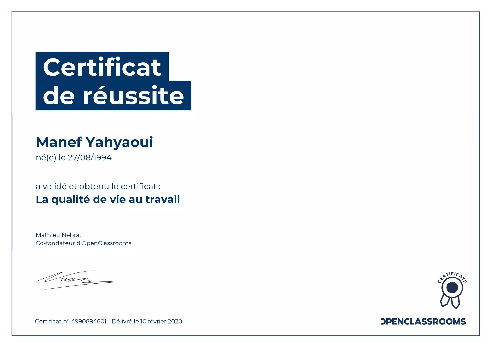 Certificat
de réussite
Manef Yahyaoui
né(e) le 27/08/1994
a validé et obtenu le certificat :
La qualité de vie au travail
Mathieu Nebra,
Co-fondateur d'OpenClassrooms
Certificat n° 4990894601 - Délivré le 10 février 2020
