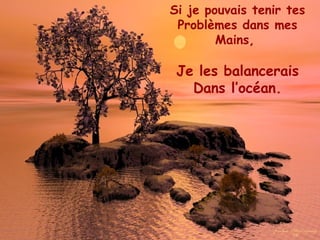 Si je pouvais tenir tes Problèmes dans mes Mains,  Je les balancerais Dans l’océan. 