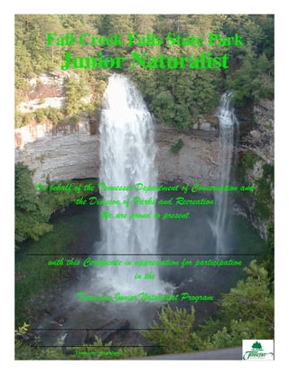 Fall Creek Falls State Park
        Junior Naturalist




  On behalf of the Tennessee Department of Conservation and
             the Division of Parks and Recreation
                    We are proud to present


_________________________________________
    with this Certificate in appreciation for participation
                             in the
            Tennessee Junior Naturalist Program



            Tennessee Naturalists