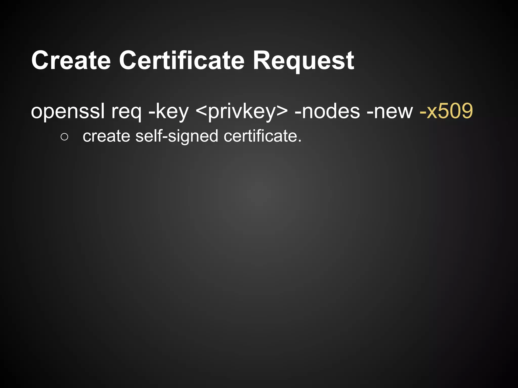 Create Certificate Request
openssl req -key <privkey> -nodes -new -x509
  ○ create self-signed certificate.
 