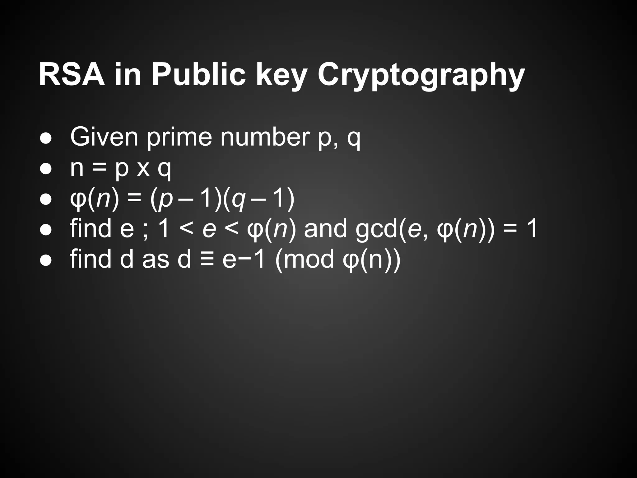 RSA in Public key Cryptography
●   Given prime number p, q
●   n=pxq
●   φ(n) = (p – 1)(q – 1)
●   find e ; 1 < e < φ(n) and gcd(e, φ(n)) = 1
●   find d as d ≡ e−1 (mod φ(n))
 