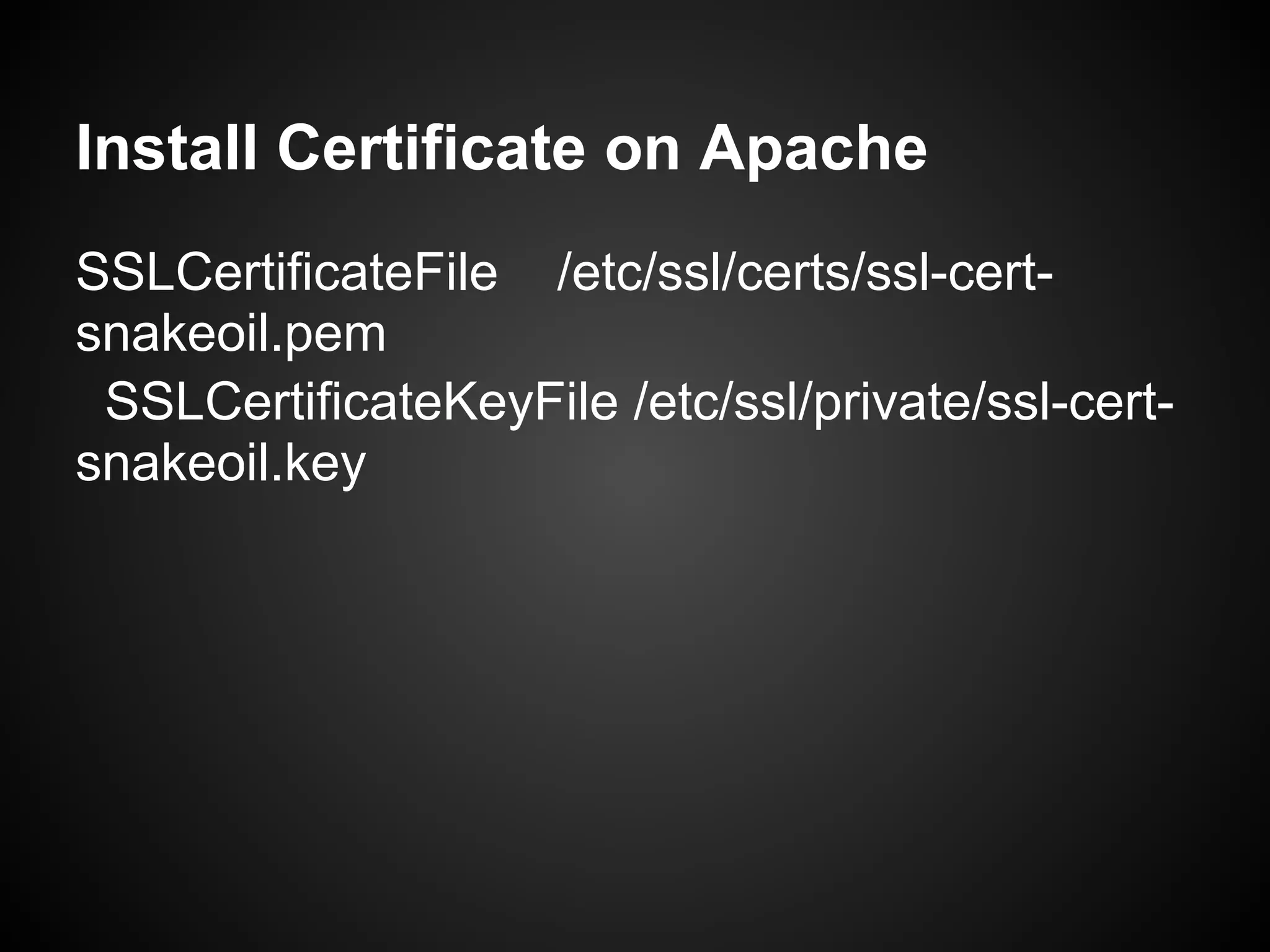 Install Certificate on Apache
SSLCertificateFile /etc/ssl/certs/ssl-cert-
snakeoil.pem
 SSLCertificateKeyFile /etc/ssl/private/ssl-cert-
snakeoil.key
 