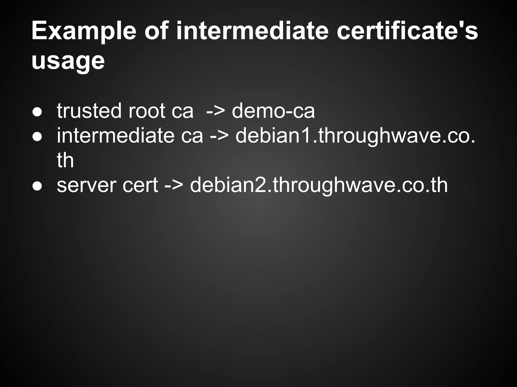 Example of intermediate certificate's
usage
● trusted root ca -> demo-ca
● intermediate ca -> debian1.throughwave.co.
  th
● server cert -> debian2.throughwave.co.th
 