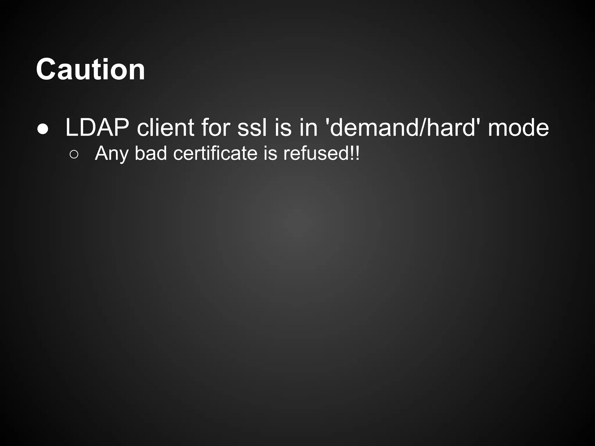 Caution
● LDAP client for ssl is in 'demand/hard' mode
  ○ Any bad certificate is refused!!
 