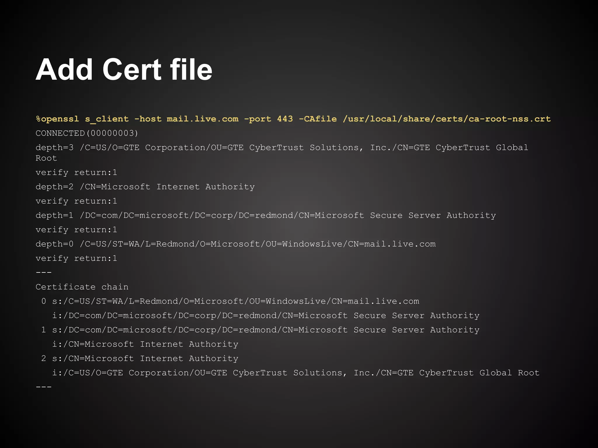 Add Cert file
%openssl s_client -host mail.live.com -port 443 -CAfile /usr/local/share/certs/ca-root-nss.crt
CONNECTED(00000003)
depth=3 /C=US/O=GTE Corporation/OU=GTE CyberTrust Solutions, Inc./CN=GTE CyberTrust Global
Root
verify return:1
depth=2 /CN=Microsoft Internet Authority
verify return:1
depth=1 /DC=com/DC=microsoft/DC=corp/DC=redmond/CN=Microsoft Secure Server Authority
verify return:1
depth=0 /C=US/ST=WA/L=Redmond/O=Microsoft/OU=WindowsLive/CN=mail.live.com
verify return:1
---
Certificate chain
0 s:/C=US/ST=WA/L=Redmond/O=Microsoft/OU=WindowsLive/CN=mail.live.com
  i:/DC=com/DC=microsoft/DC=corp/DC=redmond/CN=Microsoft Secure Server Authority
1 s:/DC=com/DC=microsoft/DC=corp/DC=redmond/CN=Microsoft Secure Server Authority
  i:/CN=Microsoft Internet Authority
2 s:/CN=Microsoft Internet Authority
  i:/C=US/O=GTE Corporation/OU=GTE CyberTrust Solutions, Inc./CN=GTE CyberTrust Global Root
---
 