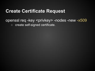 Create Certificate Request
openssl req -key <privkey> -nodes -new -x509
  ○ create self-signed certificate.
 