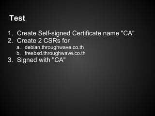 Test
1. Create Self-signed Certificate name "CA"
2. Create 2 CSRs for
  a. debian.throughwave.co.th
  b. freebsd.throughwave.co.th
3. Signed with "CA"
 