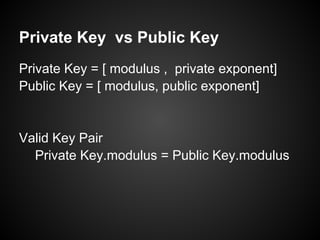 Private Key vs Public Key
Private Key = [ modulus , private exponent]
Public Key = [ modulus, public exponent]


Valid Key Pair
  Private Key.modulus = Public Key.modulus
 