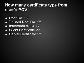 How many certificate type from
user's POV
●   Root CA ??
●   Trusted Root CA ??
●   Intermediate CA ??
●   Client Certificate ??
●   Server Certificate ??
 
