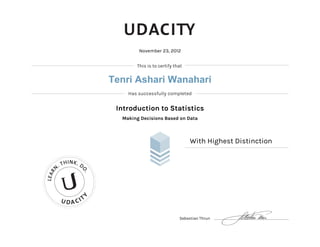 November 23, 2012


                               This is to certify that


                        Tenri Ashari Wanahari
                            Has successfully completed


                         Introduction to Statistics
                          Making Decisions Based on Data



                                                         With Highest Distinction

             HINK. D
        .T
    N
                   O.
L EAR




        U DA CIT
                  Y




                                                    Sebastian Thrun
 