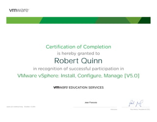 Certiﬁcation of Completion
                                            is hereby granted to
                                           Robert Quinn
                                 in recognition of successful participation in
             VMware vSphere: Install, Configure, Manage [V5.0]




                                                          Jean Francois

DATE OF COMPLETION: October, 12 2012
                                                                          Instructor   Paul Maritz, President & CEO
 