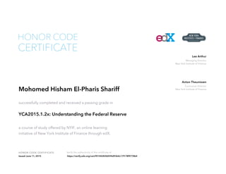 Managing Director
New York Institute of Finance
Lee Arthur
Curriculum Director
New York Institute of Finance
Anton Theunissen
HONOR CODE CERTIFICATE Verify the authenticity of this certificate at
CERTIFICATE
HONOR CODE
Mohomed Hisham El-Pharis Shariff
successfully completed and received a passing grade in
YCA2015.1.2x: Understanding the Federal Reserve
a course of study offered by NYIF, an online learning
initiative of New York Institute of Finance through edX.
Issued June 11, 2015 https://verify.edx.org/cert/f0104283fd594d93b4c17f178f9778b4
 