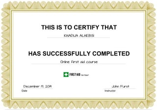 THIS IS TO CERTIFY THAT
KHADIJA ALHEBSI
HAS SUCCESSFULLY COMPLETED
Online first aid course
Date Instructor
December 19, 2014 John Furst
Powered by TCPDF (www.tcpdf.org)
 