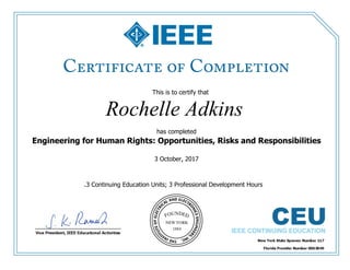 This is to certify that
Rochelle Adkins
has completed
Engineering for Human Rights: Opportunities, Risks and Responsibilities
3 October, 2017
.3 Continuing Education Units; 3 Professional Development Hours
 