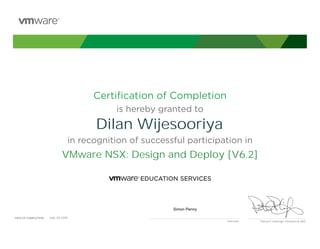 Certiﬁcation of Completion
is hereby granted to
in recognition of successful participation in
Patrick P. Gelsinger, President & CEO
DATE OF COMPLETION:DATE OF COMPLETION:
Instructor
Dilan Wijesooriya
VMware NSX: Design and Deploy [V6.2]
Simon Penny
July, 20 2018
 