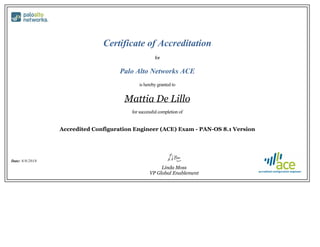 Certificate of Accreditation
for
Palo Alto Networks ACE
is hereby granted to
Mattia De Lillo
for successful completion of
Accredited Configuration Engineer (ACE) Exam - PAN-OS 8.1 Version
Date: 8/8/2018
Linda Moss
VP Global Enablement
 