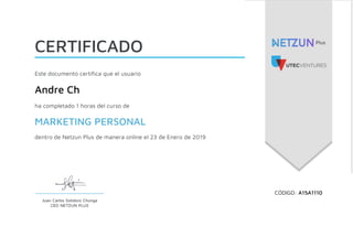  
CERTIFICADO
Este documento certifica que el usuario
Andre Ch
ha completado 1 horas del curso de
MARKETING PERSONAL
dentro de Netzun Plus de manera online el 23 de Enero de 2019
  CÓDIGO: A15A1110
 