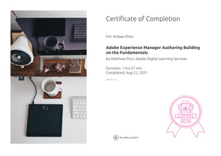 Certificate of Completion
For: Arbaaz Khan
Adobe Experience Manager Authoring Building
on the Fundamentals
by Matthew Pizzi, Adobe Digital Learning Services
Duration: 1 hrs 57 min
Completed: Aug 25, 2021
REP ID 4127
 