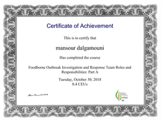 Certificate of Achievement
This is to certify that
mansour dalgamouni
Has completed the course
Foodborne Outbreak Investigation and Response Team Roles and
Responsibilities: Part A
Tuesday, October 30, 2018
0.4 CEUs
 