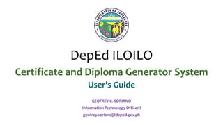 DepEd ILOILO
Certificate and Diploma Generator System
User’s Guide
GEOFREY C. SORIANO
Information Technology Officer I
geofrey.soriano@deped.gov.ph
 