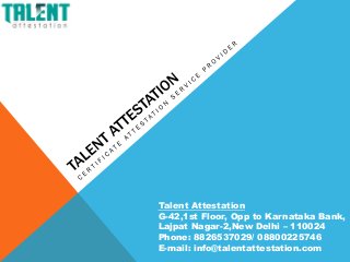 Talent Attestation
G-42,1st Floor, Opp to Karnataka Bank,
Lajpat Nagar-2,New Delhi – 110024
Phone: 8826537029/ 08800225746
E-mail: info@talentattestation.com
 