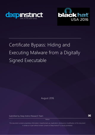 Submitted by Deep Instinct Research Team
Notice
This document contains proprietary information. Unauthorized use, duplication, disclosure or modification of this document
in whole or in part without written consent of Deep Instinct™ is strictly prohibited.
Certificate Bypass: Hiding and
Executing Malware from a Digitally
Signed Executable
August 2016
 