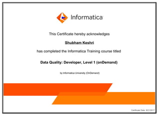  
This Certificate hereby acknowledges
Shubham Keshri
has completed the Informatica Training course titled 
Data Quality: Developer, Level 1 (onDemand) 
 by Informatica University (OnDemand)
 
   Certificate Date: 9/21/2017
 